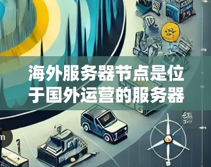 海外服务器节点是位于国外运营的服务器，通常用于服务器应用、网络服务或其他服务器相关的业务。以下是对海外服务器节点的系统架构分析