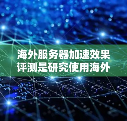 海外服务器加速效果评测是研究使用海外服务器替代本地服务器的效果，通常涉及以下几个方面