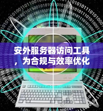 安外服务器访问工具，为合规与效率优化提供解决方案