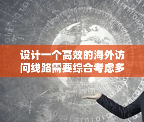 设计一个高效的海外访问线路需要综合考虑多个因素,以下是一个有条理的步骤指南 设计一个高效的海外访问线路需要综合考虑多个因素,以下是一个有条理的步骤指南