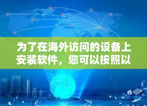 为了在海外访问的设备上安装软件,您可以按照以下步骤操作 为了在海外访问的设备上安装软件,您可以按照以下步骤操作