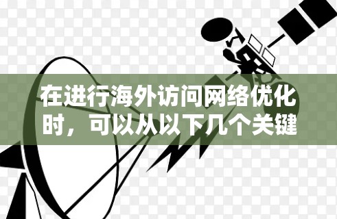 在进行海外访问网络优化时，可以从以下几个关键步骤入手，确保访问效果最大化