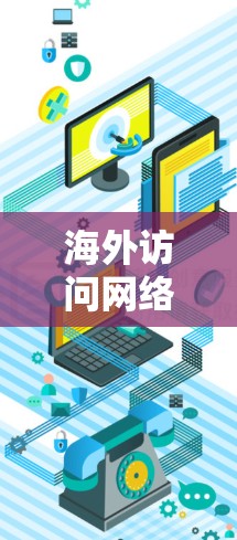 海外访问网络工具是用于访问外部网络的工具，各有其独特性，适合不同的场景和需求。以下是一些常见的海外访问网络工具及其适用性