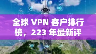 全球 VPN 客户排行榜,223 年最新评测 全球 VPN 客户排行榜,223 年最新评测