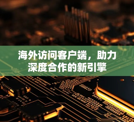 海外访问客户端,助力深度合作的新引擎 海外访问客户端,助力深度合作的新引擎