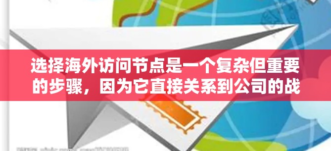 选择海外访问节点是一个复杂但重要的步骤,因为它直接关系到公司的战略目标和市场扩展。以下是一些综合考虑的关键因素 选择海外访问节点是一个复杂但重要的步骤,因为它直接关系到公司的战略目标和市场扩展。以下是一些综合考虑的关键因素
