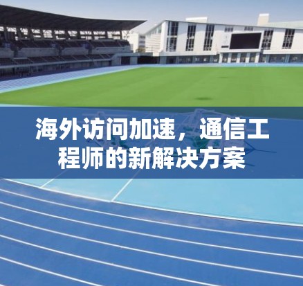 海外访问加速,通信工程师的新解决方案 海外访问加速,通信工程师的新解决方案