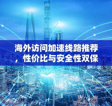 海外访问加速线路推荐,性价比与安全性双保障 海外访问加速线路推荐,性价比与安全性双保障
