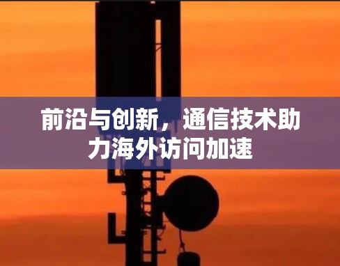 前沿与创新,通信技术助力海外访问加速 前沿与创新,通信技术助力海外访问加速