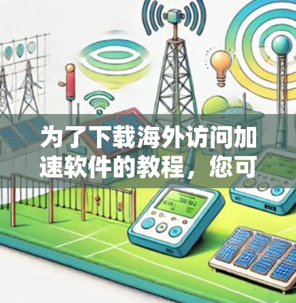 为了下载海外访问加速软件的教程,您可以按照以下步骤进行 为了下载海外访问加速软件的教程,您可以按照以下步骤进行