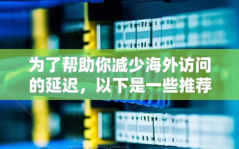 为了帮助你减少海外访问的延迟，以下是一些推荐的海外访问加速软件，并结合你的需求进行选择