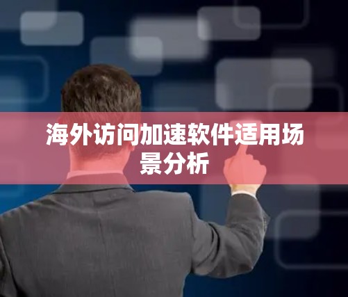 海外访问加速软件适用场景分析
