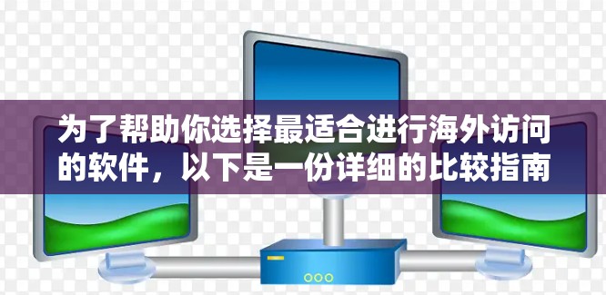为了帮助你选择最适合进行海外访问的软件，以下是一份详细的比较指南，涵盖基本信息、适用场景、用户评价、更新频率和软件规模等方面