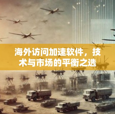 海外访问加速软件，技术与市场的平衡之选