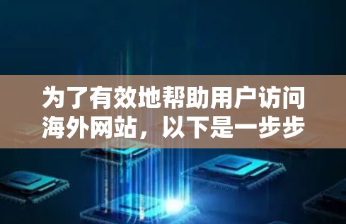 为了有效地帮助用户访问海外网站,以下是一步步的建议 为了有效地帮助用户访问海外网站,以下是一步步的建议