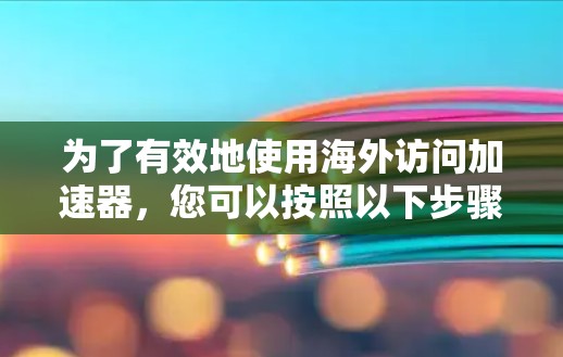 为了有效地使用海外访问加速器，您可以按照以下步骤进行