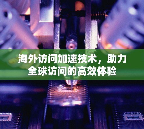 海外访问加速技术,助力全球访问的高效体验 海外访问加速技术,助力全球访问的高效体验
