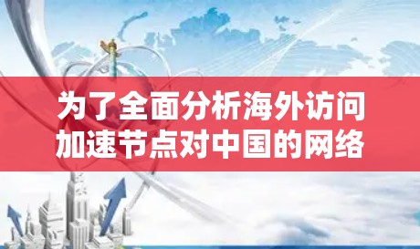 为了全面分析海外访问加速节点对中国的网络安全威胁的影响，可以按照以下步骤进行