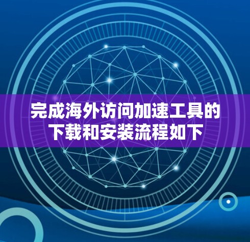完成海外访问加速工具的下载和安装流程如下 完成海外访问加速工具的下载和安装流程如下