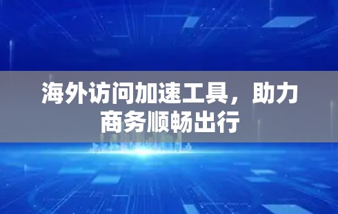海外访问加速工具,助力商务顺畅出行 海外访问加速工具,助力商务顺畅出行
