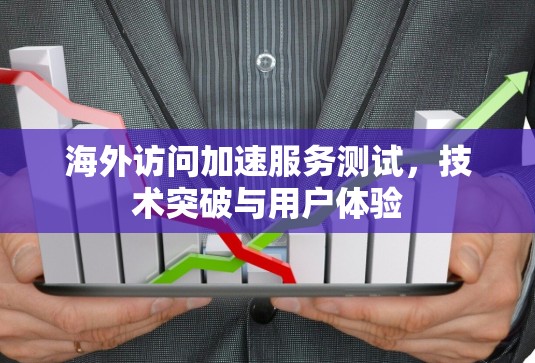 海外访问加速服务测试,技术突破与用户体验 海外访问加速服务测试,技术突破与用户体验