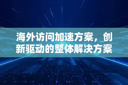 海外访问加速方案,创新驱动的整体解决方案 海外访问加速方案,创新驱动的整体解决方案