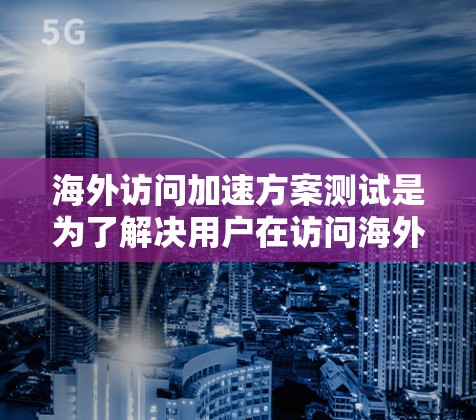 海外访问加速方案测试是为了解决用户在访问海外网站或服务时的速度问题,优化用户体验的重要步骤。以下是测试方案的通用步骤和方法 海外访问加速方案测试是为了解决用户在访问海外网站或服务时的速度问题,优化用户体验的重要步骤。以下是测试方案的通用步骤和方法