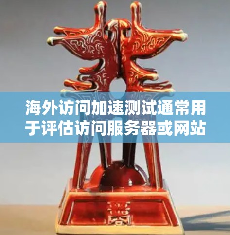 海外访问加速测试通常用于评估访问服务器或网站的速度，以确保其符合业务要求。以下是一些常见的海外访问加速测试工具和方法，帮助您进行有效测试