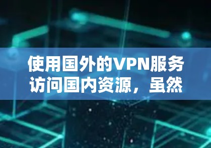 使用国外的VPN服务访问国内资源，虽然技术上是可行的，但需要谨慎对待，确保符合相关法律法规和安全规范。以下是一些需要注意的事项和建议
