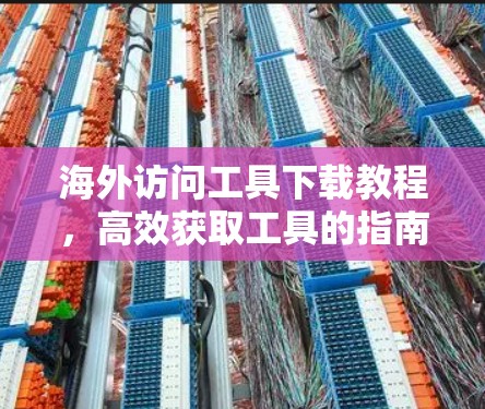 海外访问工具下载教程，高效获取工具的指南