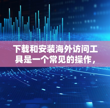 下载和安装海外访问工具是一个常见的操作，具体步骤可能因工具而异。以下是一个通用的安装流程，你可以根据你工具的具体需求调整