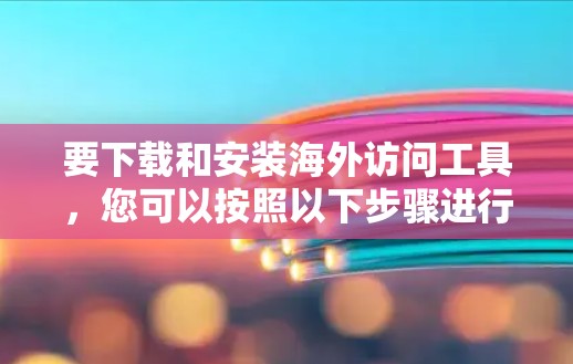 要下载和安装海外访问工具，您可以按照以下步骤进行