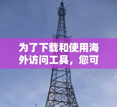 为了下载和使用海外访问工具,您可以按照以下步骤进行 为了下载和使用海外访问工具,您可以按照以下步骤进行