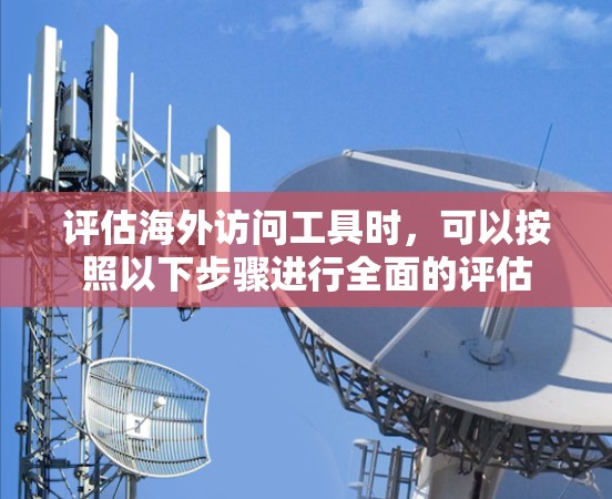 评估海外访问工具时,可以按照以下步骤进行全面的评估 评估海外访问工具时,可以按照以下步骤进行全面的评估