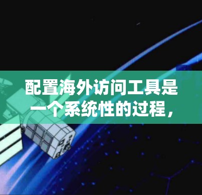 配置海外访问工具是一个系统性的过程，涉及访问权限的设置、身份确认文件的上传以及可能的访问权限管理。以下是一个详细的步骤指南，帮助您顺利进行配置