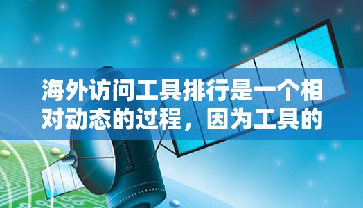 海外访问工具排行是一个相对动态的过程,因为工具的更新和功能会不断变化。不过,我可以提供一些常见的海外访问工具及其用途,供您参考。以下是一些常用的工具 海外访问工具排行是一个相对动态的过程,因为工具的更新和功能会不断变化。不过,我可以提供一些常见的海外访问工具及其用途,供您参考。以下是一些常用的工具