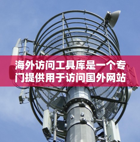 海外访问工具库是一个专门提供用于访问国外网站的资源和工具的集合,旨在帮助用户高效地获取国外信息。以下是一些可能的海外访问工具库,涵盖不同的类型和功能 海外访问工具库是一个专门提供用于访问国外网站的资源和工具的集合,旨在帮助用户高效地获取国外信息。以下是一些可能的海外访问工具库,涵盖不同的类型和功能