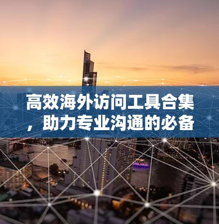 高效海外访问工具合集,助力专业沟通的必备神器 高效海外访问工具合集,助力专业沟通的必备神器