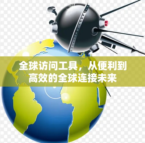全球访问工具，从便利到高效的全球连接未来