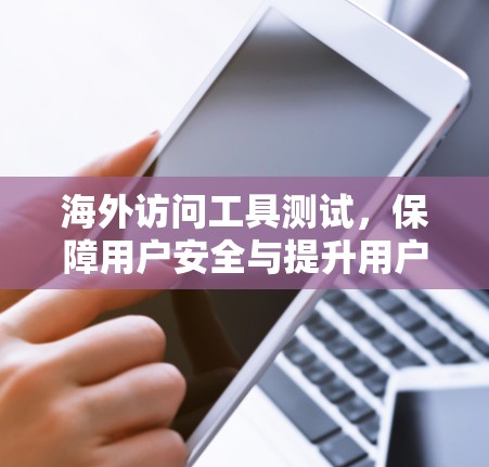 海外访问工具测试,保障用户安全与提升用户体验 海外访问工具测试,保障用户安全与提升用户体验