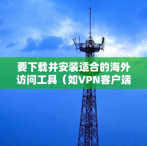 要下载并安装适合的海外访问工具(如VPN客户端)以下是一个清晰的步骤指南,推荐一些知名的 VPN 工具 要下载并安装适合的海外访问工具(如VPN客户端)以下是一个清晰的步骤指南,推荐一些知名的 VPN 工具