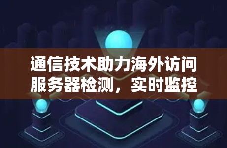 通信技术助力海外访问服务器检测,实时监控与安全防护 通信技术助力海外访问服务器检测,实时监控与安全防护