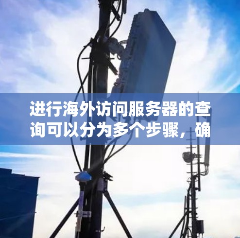 进行海外访问服务器的查询可以分为多个步骤,确保每个步骤都准确无误地获取必要的信息。以下是一个详细的指南,帮助您系统地进行查询 进行海外访问服务器的查询可以分为多个步骤,确保每个步骤都准确无误地获取必要的信息。以下是一个详细的指南,帮助您系统地进行查询