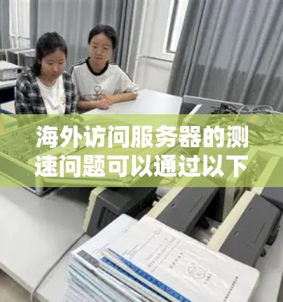 海外访问服务器的测速问题可以通过以下步骤逐步解决 海外访问服务器的测速问题可以通过以下步骤逐步解决