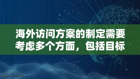 海外访问方案的制定需要考虑多个方面,包括目标国家的文化、经济、法律、政治环境、国际关系、政府政策、人员流动限制、医疗、交通、教育、住房等。以下是一些基本信息和步骤,帮助你制定一个适合的海外访问方案 海外访问方案的制定需要考虑多个方面,包括目标国家的文化、经济、法律、政治环境、国际关系、政府政策、人员流动限制、医疗、交通、教育、住房等。以下是一些基本信息和步骤,帮助你制定一个适合的海外访问方案