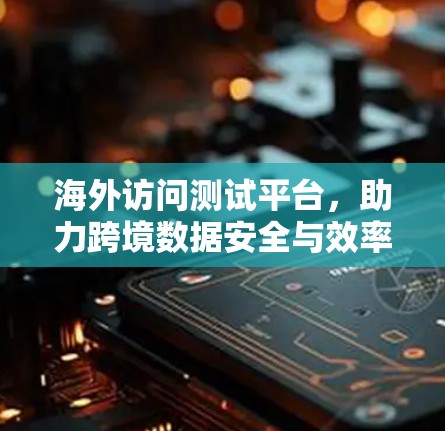 海外访问测试平台,助力跨境数据安全与效率优化 海外访问测试平台,助力跨境数据安全与效率优化