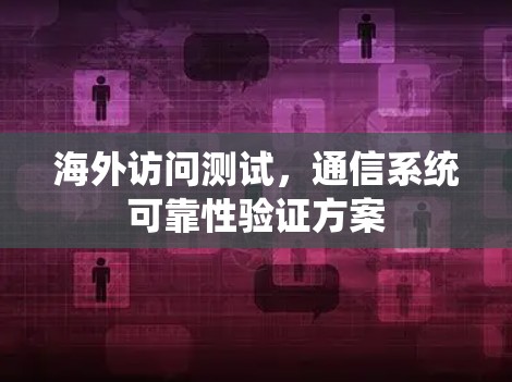 海外访问测试,通信系统可靠性验证方案 海外访问测试,通信系统可靠性验证方案
