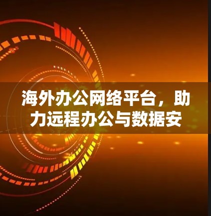 海外办公网络平台,助力远程办公与数据安全的全场景解决方案 海外办公网络平台,助力远程办公与数据安全的全场景解决方案