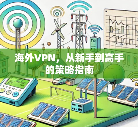 海外VPN,从新手到高手的策略指南 海外VPN,从新手到高手的策略指南
