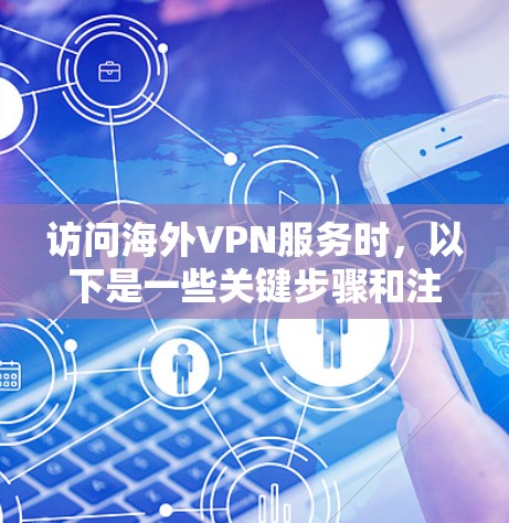 访问海外VPN服务时,以下是一些关键步骤和注意事项 访问海外VPN服务时,以下是一些关键步骤和注意事项